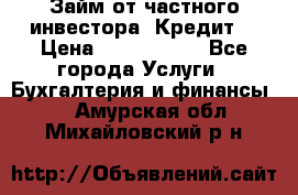 Займ от частного инвестора. Кредит. › Цена ­ 1 500 000 - Все города Услуги » Бухгалтерия и финансы   . Амурская обл.,Михайловский р-н